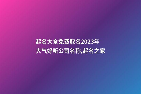 起名大全免费取名2023年 大气好听公司名称,起名之家-第1张-公司起名-玄机派